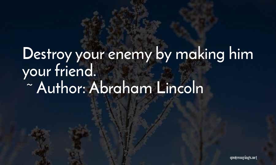 Abraham Lincoln Quotes: Destroy Your Enemy By Making Him Your Friend.