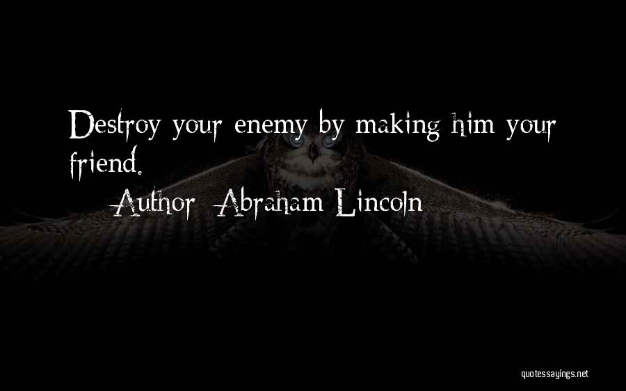 Abraham Lincoln Quotes: Destroy Your Enemy By Making Him Your Friend.