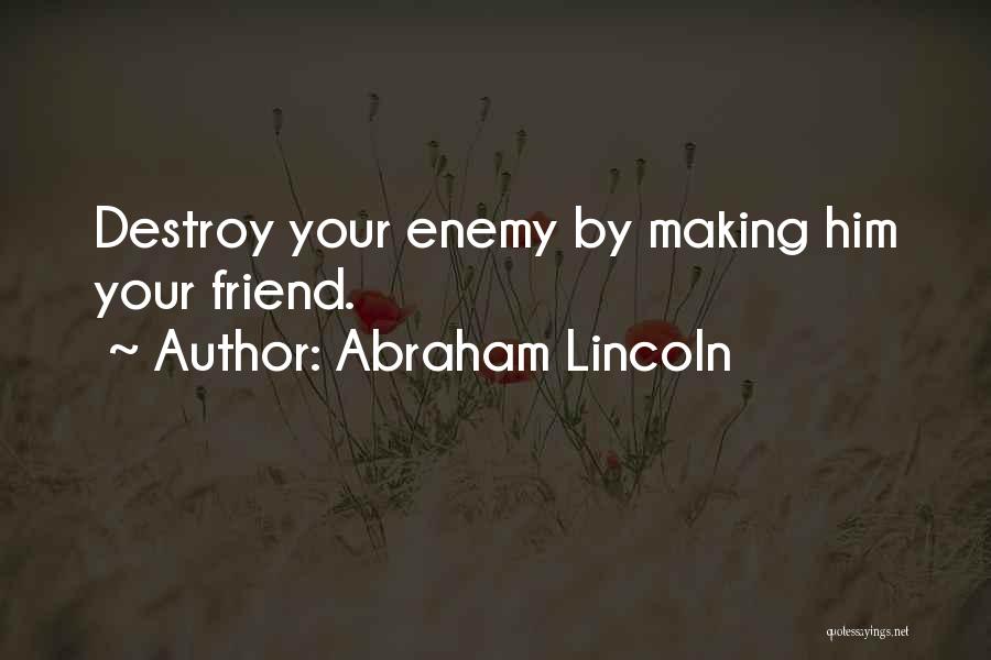 Abraham Lincoln Quotes: Destroy Your Enemy By Making Him Your Friend.