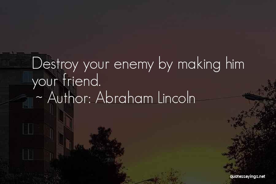 Abraham Lincoln Quotes: Destroy Your Enemy By Making Him Your Friend.