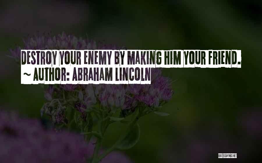 Abraham Lincoln Quotes: Destroy Your Enemy By Making Him Your Friend.