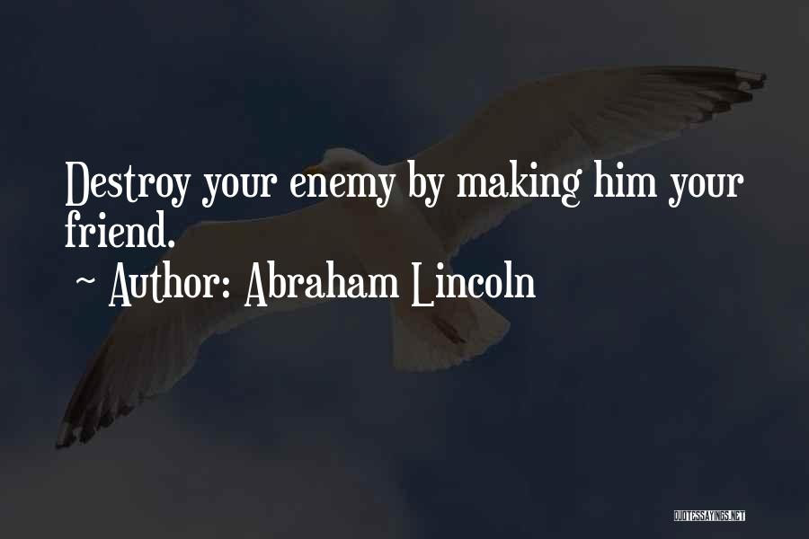 Abraham Lincoln Quotes: Destroy Your Enemy By Making Him Your Friend.