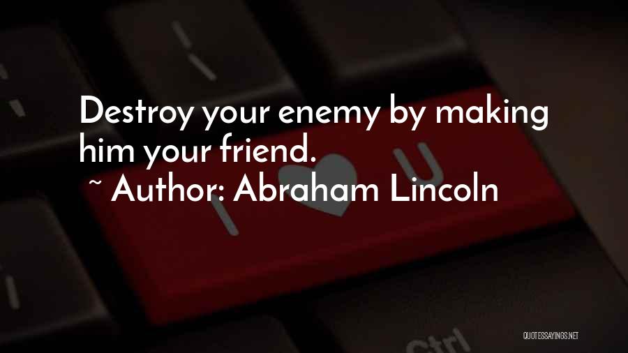 Abraham Lincoln Quotes: Destroy Your Enemy By Making Him Your Friend.