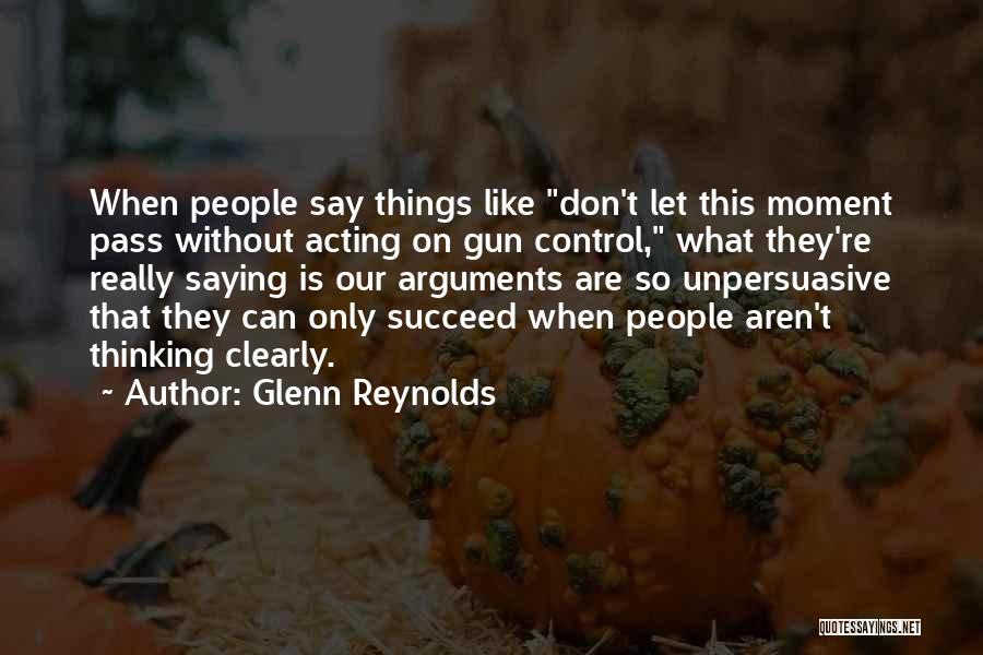 Glenn Reynolds Quotes: When People Say Things Like Don't Let This Moment Pass Without Acting On Gun Control, What They're Really Saying Is