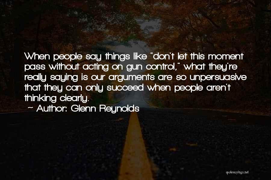 Glenn Reynolds Quotes: When People Say Things Like Don't Let This Moment Pass Without Acting On Gun Control, What They're Really Saying Is