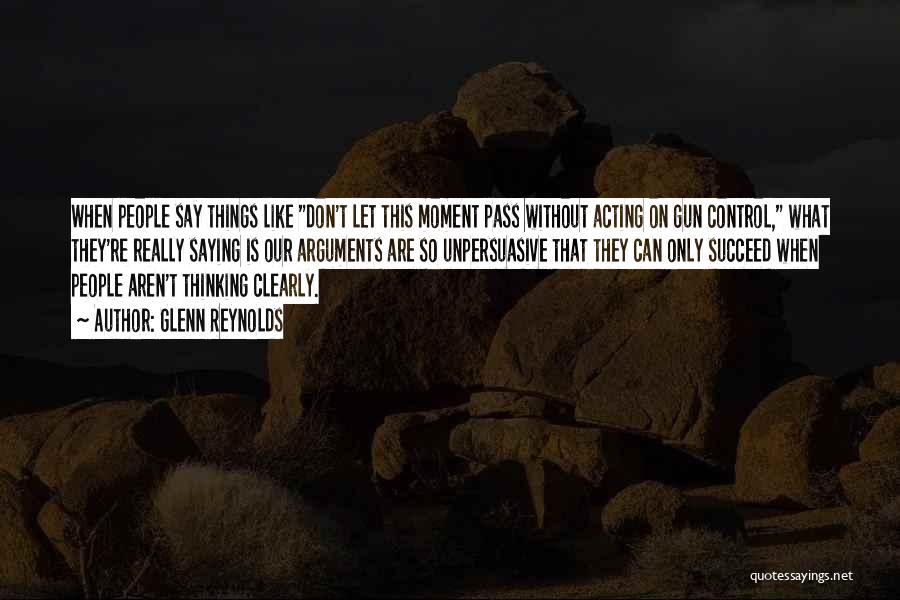 Glenn Reynolds Quotes: When People Say Things Like Don't Let This Moment Pass Without Acting On Gun Control, What They're Really Saying Is