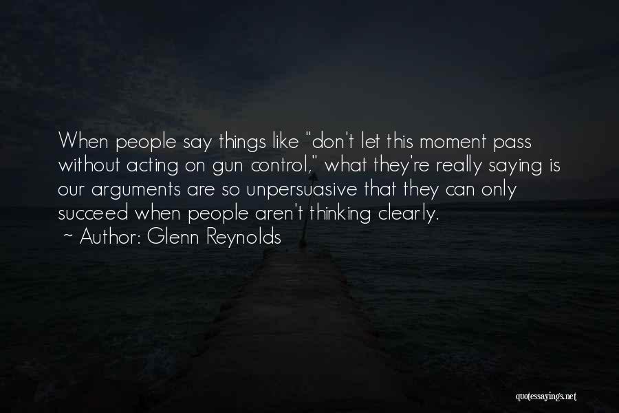 Glenn Reynolds Quotes: When People Say Things Like Don't Let This Moment Pass Without Acting On Gun Control, What They're Really Saying Is