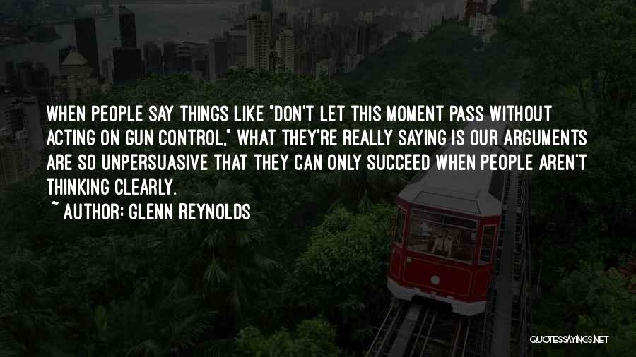 Glenn Reynolds Quotes: When People Say Things Like Don't Let This Moment Pass Without Acting On Gun Control, What They're Really Saying Is