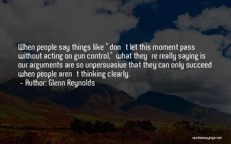 Glenn Reynolds Quotes: When People Say Things Like Don't Let This Moment Pass Without Acting On Gun Control, What They're Really Saying Is
