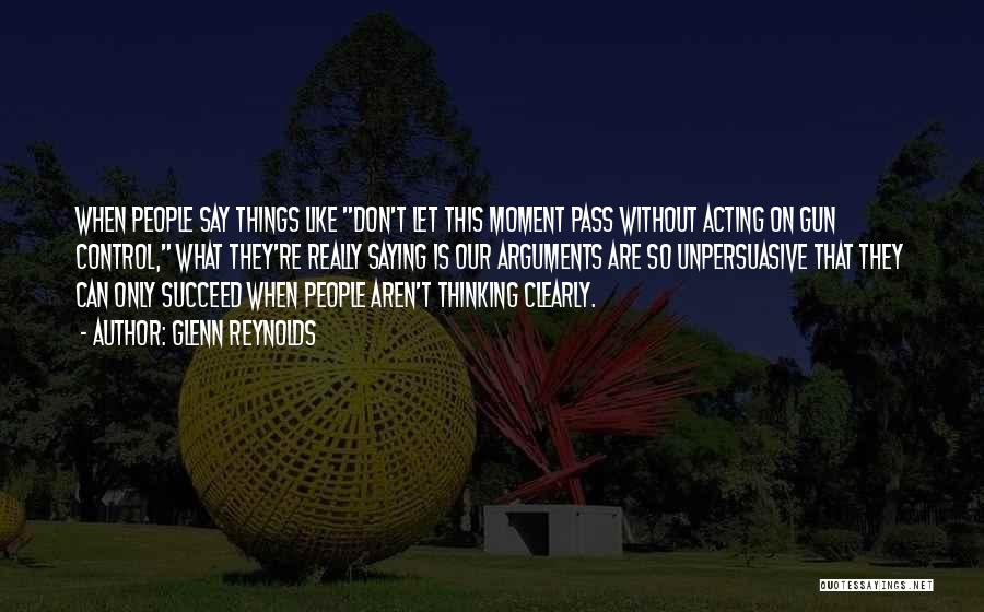 Glenn Reynolds Quotes: When People Say Things Like Don't Let This Moment Pass Without Acting On Gun Control, What They're Really Saying Is