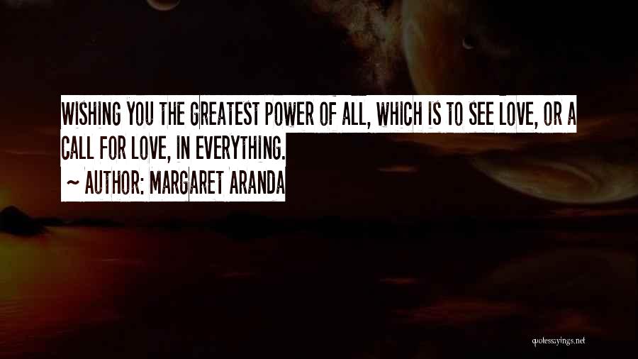 Margaret Aranda Quotes: Wishing You The Greatest Power Of All, Which Is To See Love, Or A Call For Love, In Everything.