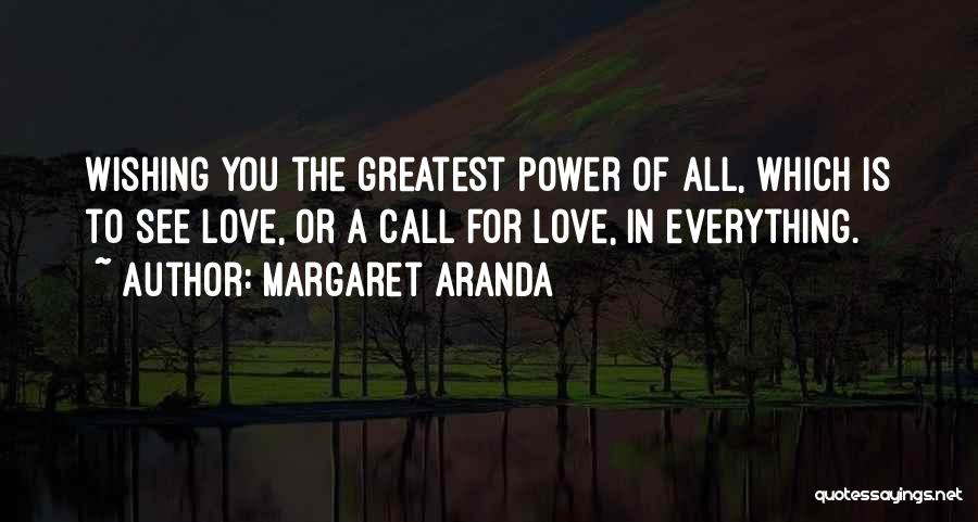 Margaret Aranda Quotes: Wishing You The Greatest Power Of All, Which Is To See Love, Or A Call For Love, In Everything.