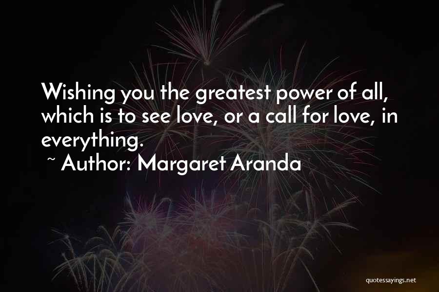 Margaret Aranda Quotes: Wishing You The Greatest Power Of All, Which Is To See Love, Or A Call For Love, In Everything.