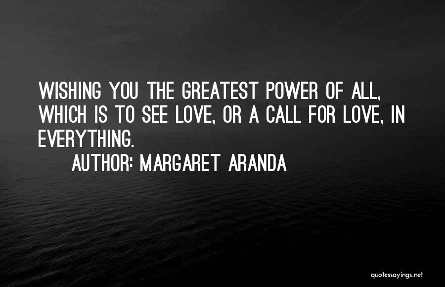 Margaret Aranda Quotes: Wishing You The Greatest Power Of All, Which Is To See Love, Or A Call For Love, In Everything.