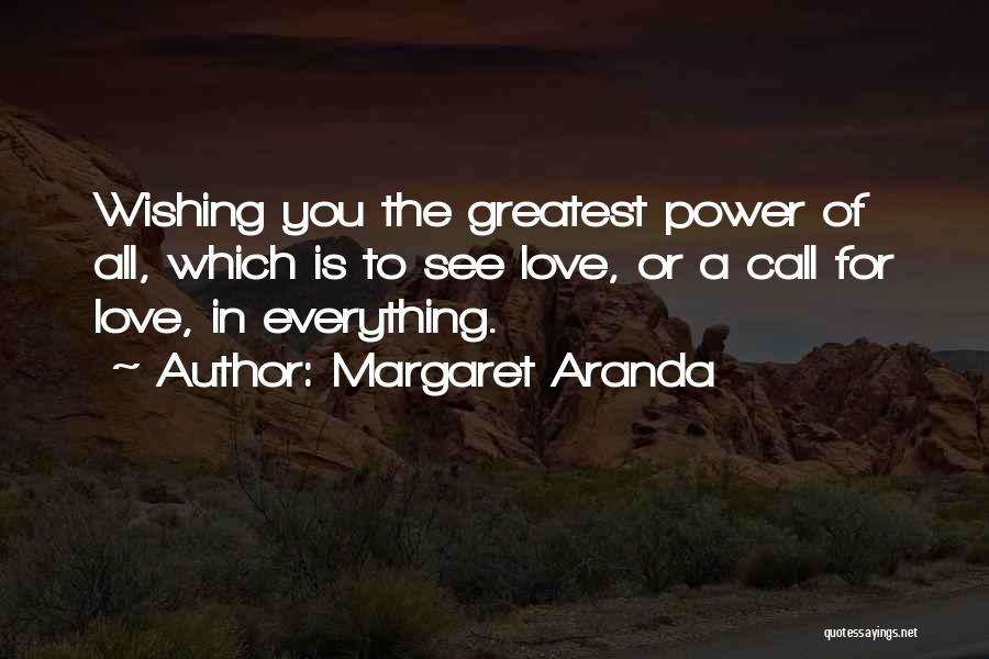 Margaret Aranda Quotes: Wishing You The Greatest Power Of All, Which Is To See Love, Or A Call For Love, In Everything.