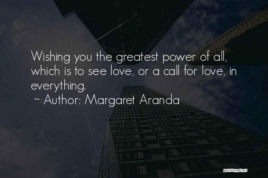 Margaret Aranda Quotes: Wishing You The Greatest Power Of All, Which Is To See Love, Or A Call For Love, In Everything.