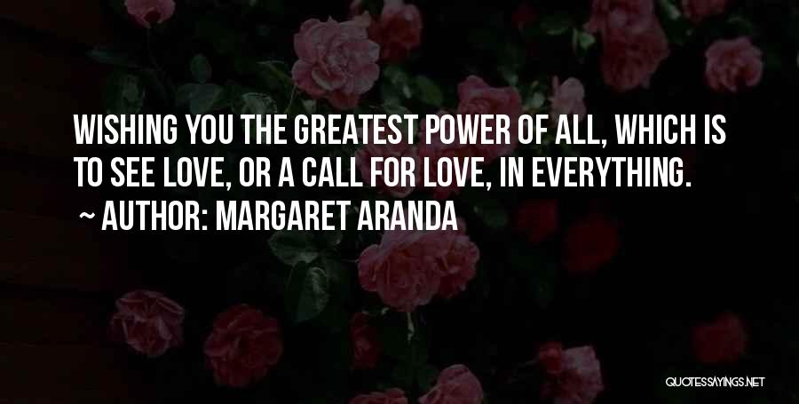 Margaret Aranda Quotes: Wishing You The Greatest Power Of All, Which Is To See Love, Or A Call For Love, In Everything.