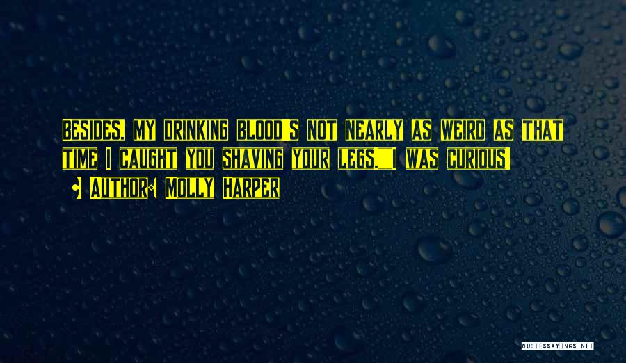 Molly Harper Quotes: Besides, My Drinking Blood's Not Nearly As Weird As That Time I Caught You Shaving Your Legs.i Was Curious!