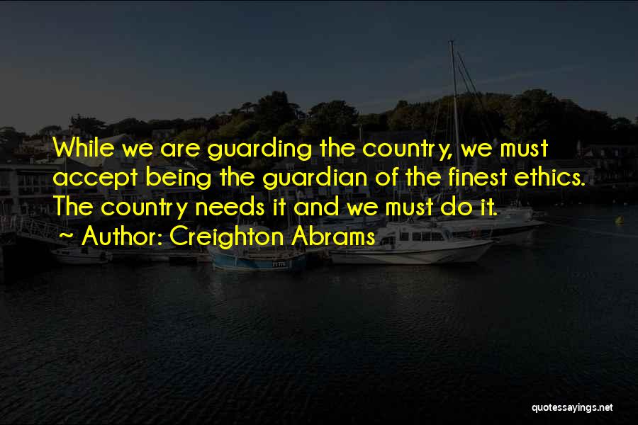 Creighton Abrams Quotes: While We Are Guarding The Country, We Must Accept Being The Guardian Of The Finest Ethics. The Country Needs It