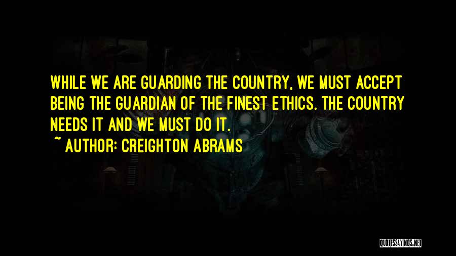 Creighton Abrams Quotes: While We Are Guarding The Country, We Must Accept Being The Guardian Of The Finest Ethics. The Country Needs It