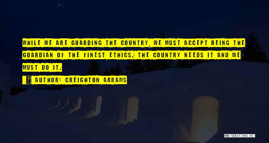 Creighton Abrams Quotes: While We Are Guarding The Country, We Must Accept Being The Guardian Of The Finest Ethics. The Country Needs It