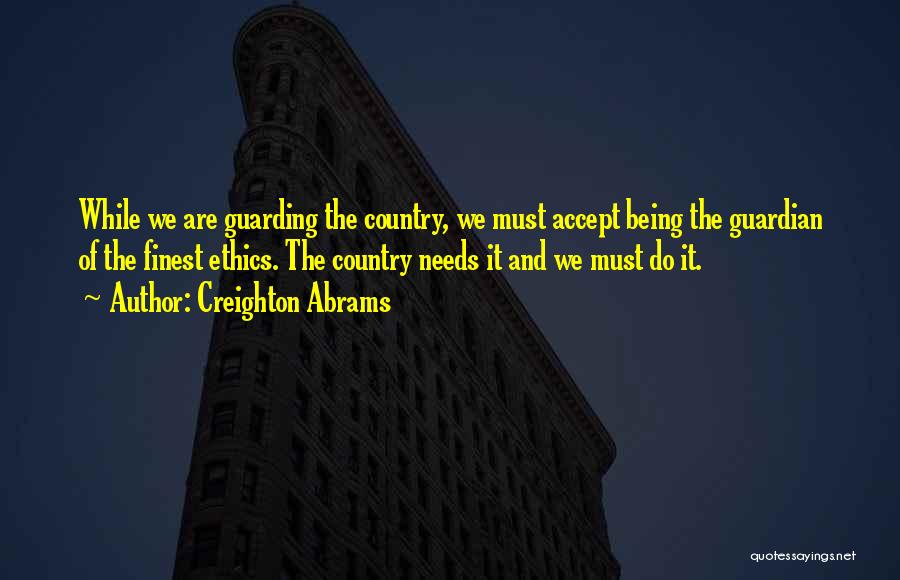 Creighton Abrams Quotes: While We Are Guarding The Country, We Must Accept Being The Guardian Of The Finest Ethics. The Country Needs It