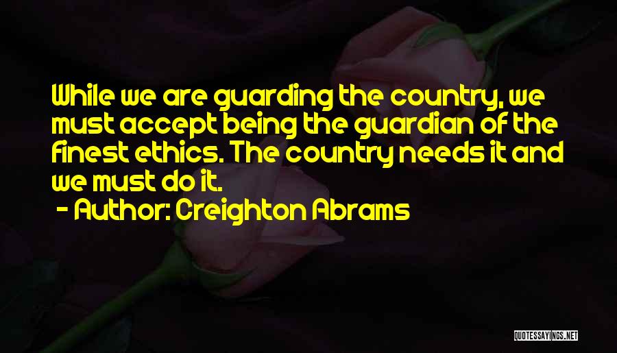 Creighton Abrams Quotes: While We Are Guarding The Country, We Must Accept Being The Guardian Of The Finest Ethics. The Country Needs It