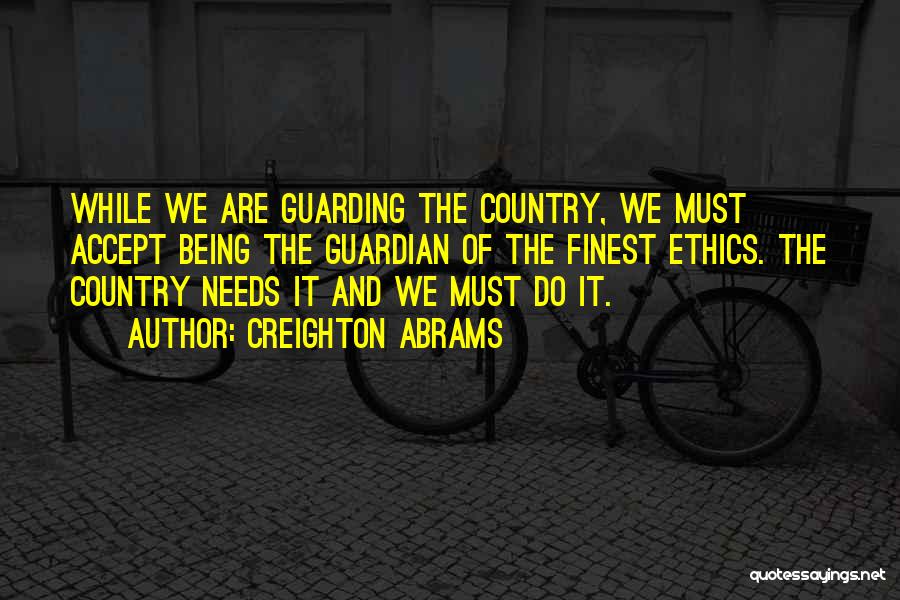 Creighton Abrams Quotes: While We Are Guarding The Country, We Must Accept Being The Guardian Of The Finest Ethics. The Country Needs It