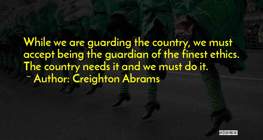 Creighton Abrams Quotes: While We Are Guarding The Country, We Must Accept Being The Guardian Of The Finest Ethics. The Country Needs It