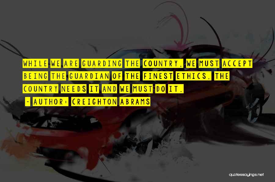 Creighton Abrams Quotes: While We Are Guarding The Country, We Must Accept Being The Guardian Of The Finest Ethics. The Country Needs It