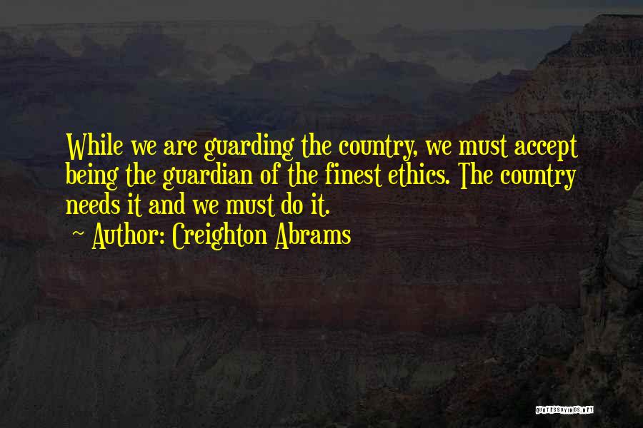 Creighton Abrams Quotes: While We Are Guarding The Country, We Must Accept Being The Guardian Of The Finest Ethics. The Country Needs It