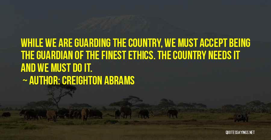 Creighton Abrams Quotes: While We Are Guarding The Country, We Must Accept Being The Guardian Of The Finest Ethics. The Country Needs It
