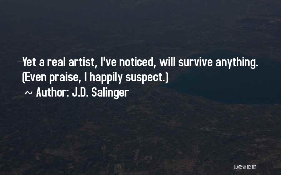 J.D. Salinger Quotes: Yet A Real Artist, I've Noticed, Will Survive Anything. (even Praise, I Happily Suspect.)