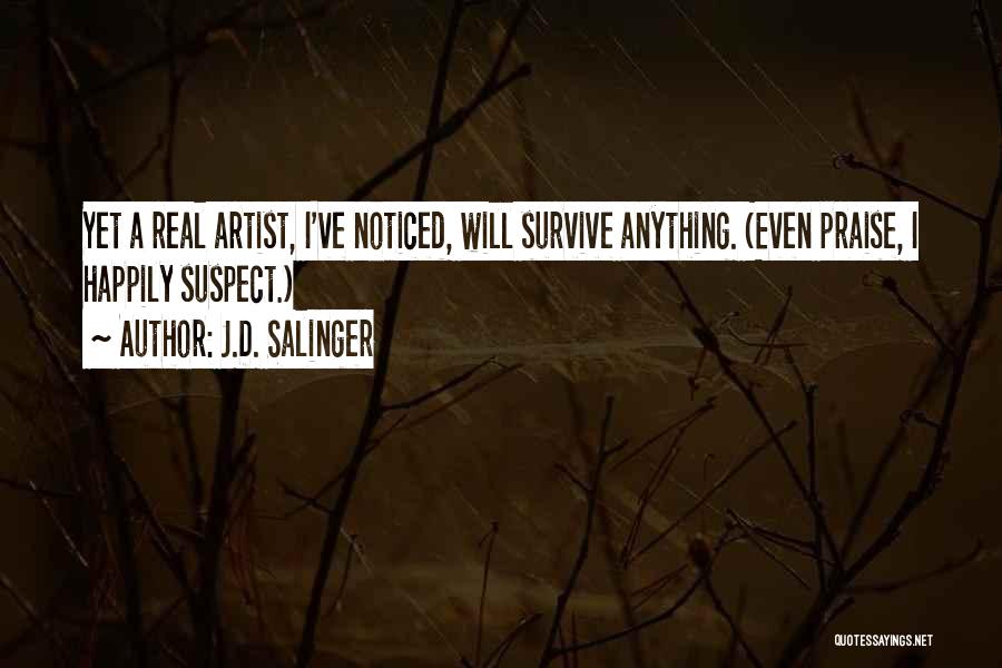 J.D. Salinger Quotes: Yet A Real Artist, I've Noticed, Will Survive Anything. (even Praise, I Happily Suspect.)