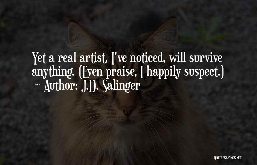J.D. Salinger Quotes: Yet A Real Artist, I've Noticed, Will Survive Anything. (even Praise, I Happily Suspect.)