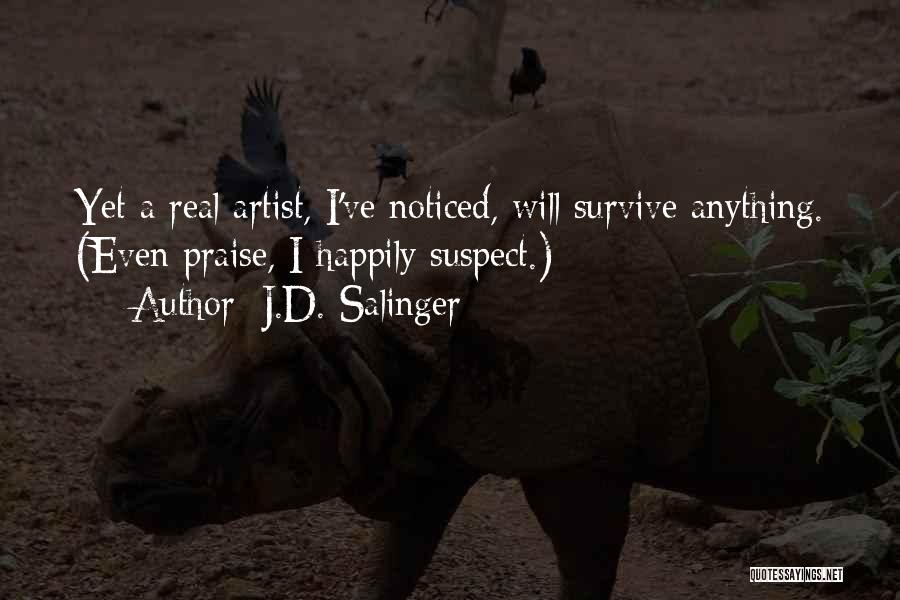 J.D. Salinger Quotes: Yet A Real Artist, I've Noticed, Will Survive Anything. (even Praise, I Happily Suspect.)