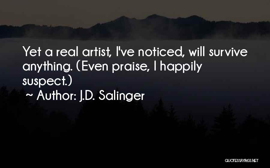 J.D. Salinger Quotes: Yet A Real Artist, I've Noticed, Will Survive Anything. (even Praise, I Happily Suspect.)