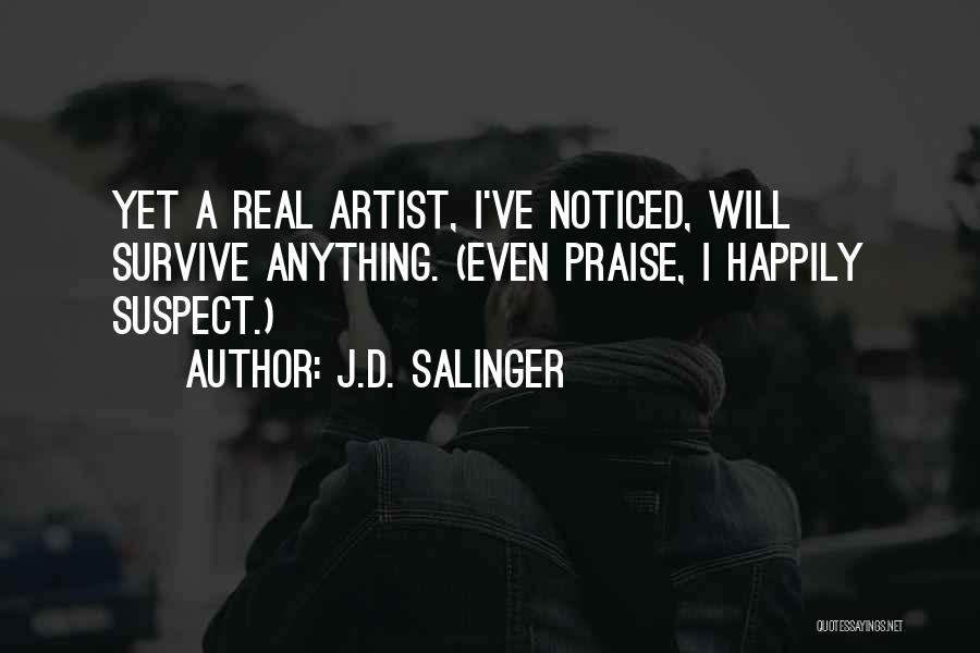 J.D. Salinger Quotes: Yet A Real Artist, I've Noticed, Will Survive Anything. (even Praise, I Happily Suspect.)