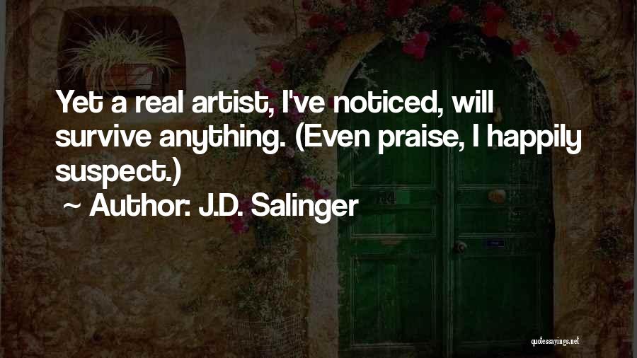 J.D. Salinger Quotes: Yet A Real Artist, I've Noticed, Will Survive Anything. (even Praise, I Happily Suspect.)