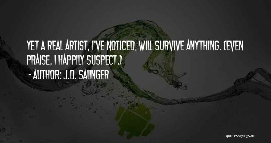 J.D. Salinger Quotes: Yet A Real Artist, I've Noticed, Will Survive Anything. (even Praise, I Happily Suspect.)