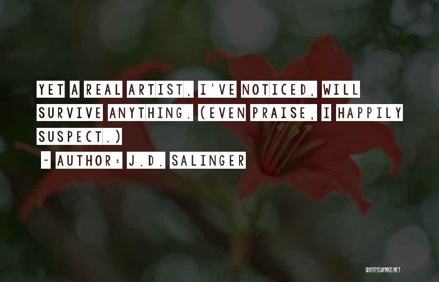 J.D. Salinger Quotes: Yet A Real Artist, I've Noticed, Will Survive Anything. (even Praise, I Happily Suspect.)