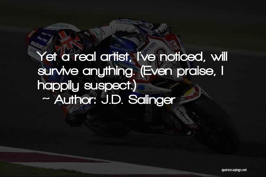 J.D. Salinger Quotes: Yet A Real Artist, I've Noticed, Will Survive Anything. (even Praise, I Happily Suspect.)