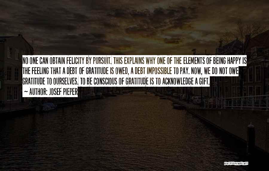 Josef Pieper Quotes: No One Can Obtain Felicity By Pursuit. This Explains Why One Of The Elements Of Being Happy Is The Feeling