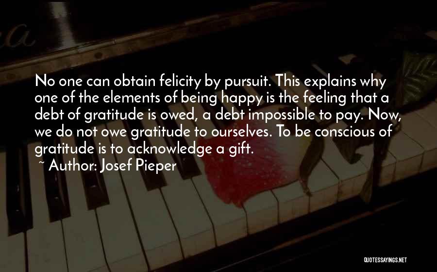 Josef Pieper Quotes: No One Can Obtain Felicity By Pursuit. This Explains Why One Of The Elements Of Being Happy Is The Feeling