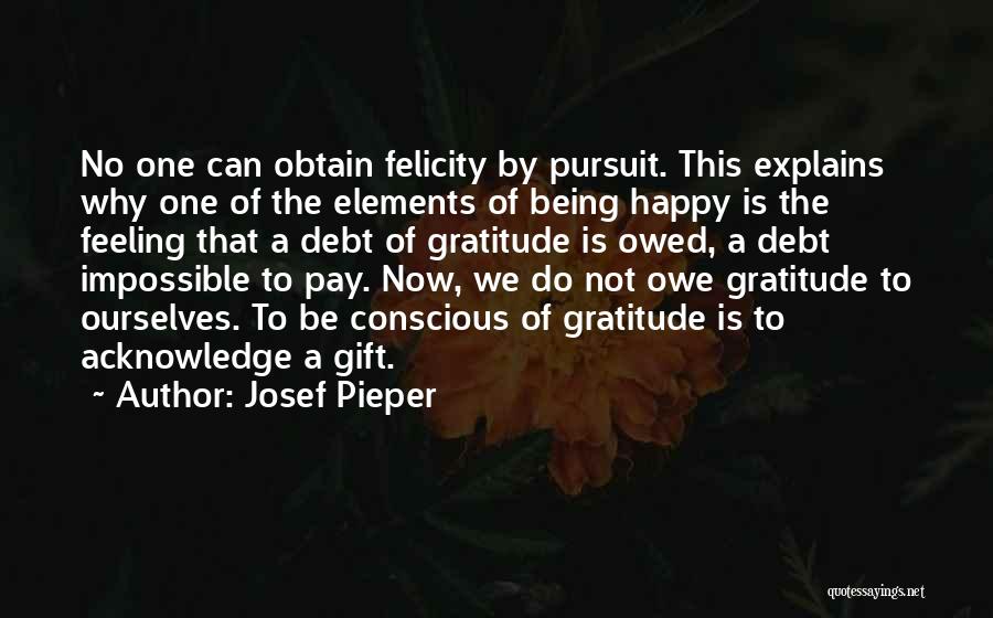 Josef Pieper Quotes: No One Can Obtain Felicity By Pursuit. This Explains Why One Of The Elements Of Being Happy Is The Feeling