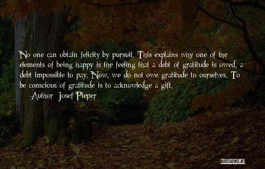 Josef Pieper Quotes: No One Can Obtain Felicity By Pursuit. This Explains Why One Of The Elements Of Being Happy Is The Feeling