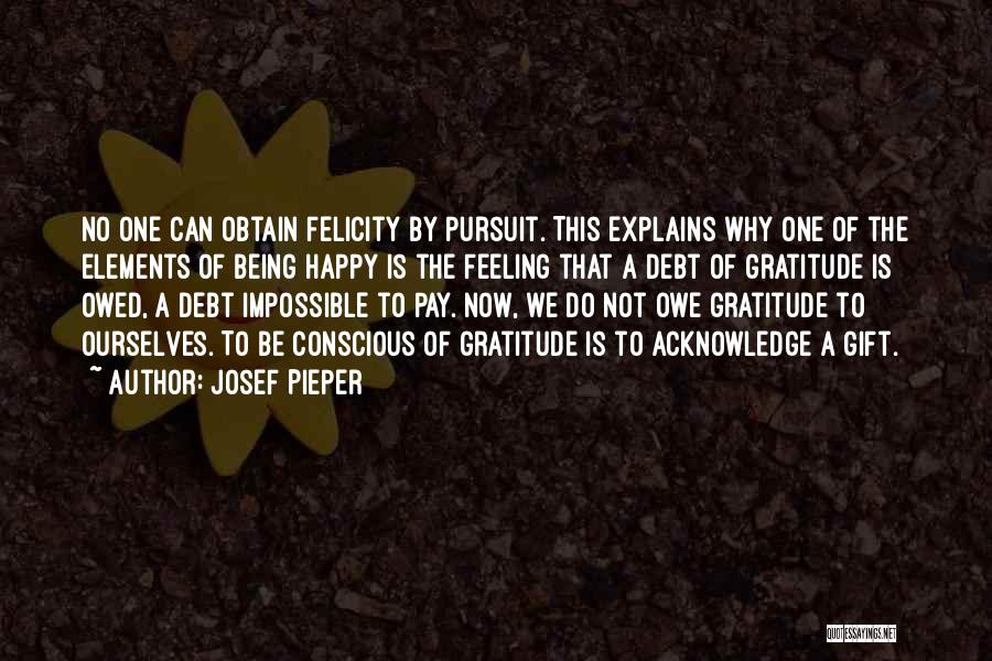 Josef Pieper Quotes: No One Can Obtain Felicity By Pursuit. This Explains Why One Of The Elements Of Being Happy Is The Feeling