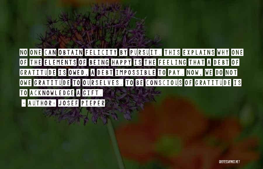 Josef Pieper Quotes: No One Can Obtain Felicity By Pursuit. This Explains Why One Of The Elements Of Being Happy Is The Feeling