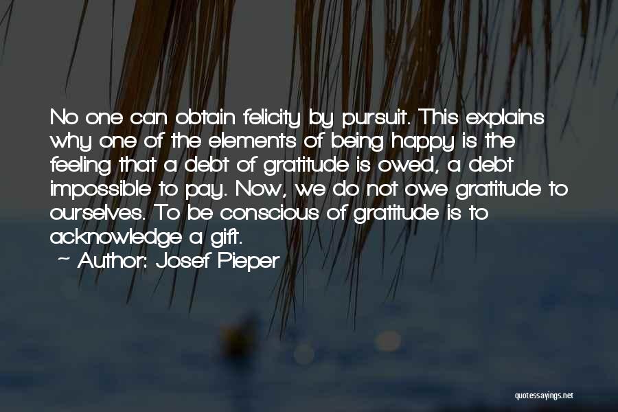 Josef Pieper Quotes: No One Can Obtain Felicity By Pursuit. This Explains Why One Of The Elements Of Being Happy Is The Feeling
