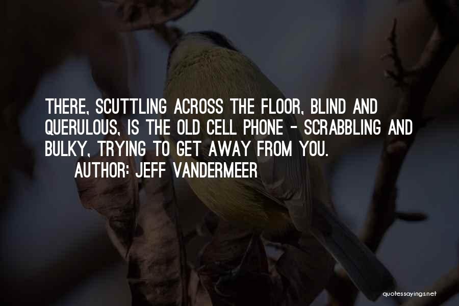 Jeff VanderMeer Quotes: There, Scuttling Across The Floor, Blind And Querulous, Is The Old Cell Phone - Scrabbling And Bulky, Trying To Get